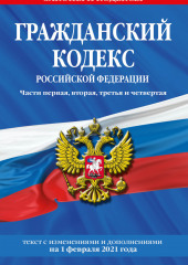 Гражданский кодекс Российской Федерации. Части первая, вторая, третья и четвертая. Текст с последними изменениями и дополнениями на 1 февраля 2021 года — не указано