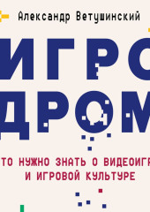 Игродром. Что нужно знать о видеоиграх и игровой культуре — Александр Ветушинский