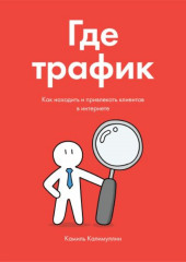 Где трафик. Как находить и привлекать клиентов в интернете — Камиль Калимуллин