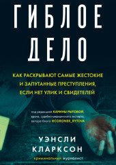 Гиблое дело. Как раскрывают самые жестокие и запутанные преступления, если нет улик и свидетелей — Уэнсли Кларксон